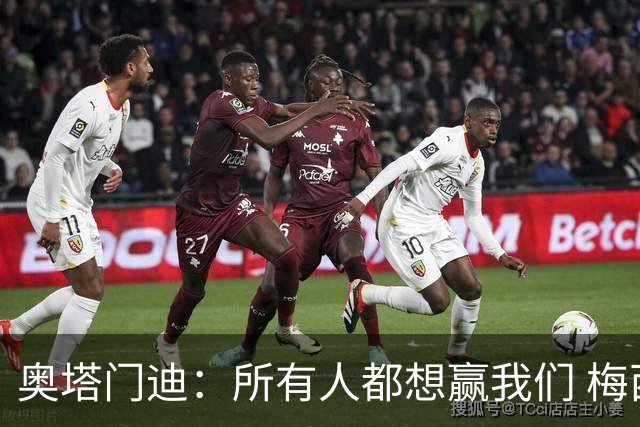 奥塔门迪：所有人都想赢我们 梅西是一个竞争野兽 让你不能放松