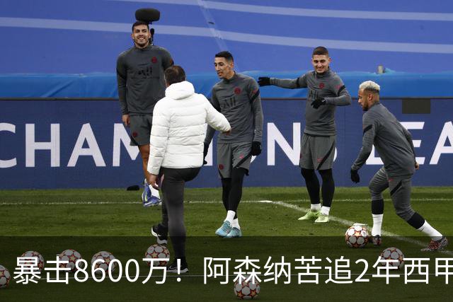 暴击8600万！阿森纳苦追2年西甲飞翼松口，英超三强疯抢悬念拉满
